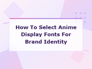 How to Select Anime Display Fonts for a Strong Brand Identity